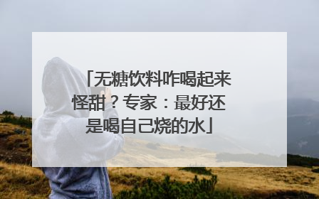 无糖饮料咋喝起来怪甜？专家：最好还是喝自己烧的水