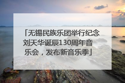 无锡民族乐团举行纪念刘天华诞辰130周年音乐会，发布新音乐季