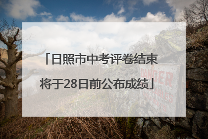 日照市中考评卷结束 将于28日前公布成绩