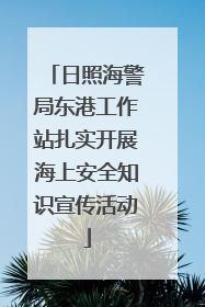 日照海警局东港工作站扎实开展海上安全知识宣传活动