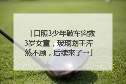 日照3少年破车窗救3岁女童，玻璃划手浑然不顾，后续来了→