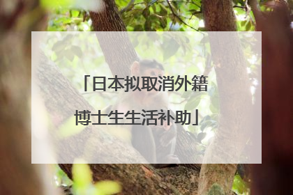 日本拟取消外籍博士生生活补助