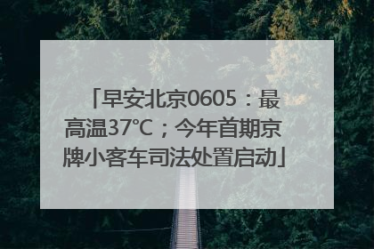 早安北京0605：最高温37℃；今年首期京牌小客车司法处置启动
