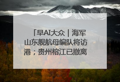 早AI大众｜海军山东舰航母编队将访港；贵州榕江已撤离转移群众超4万人