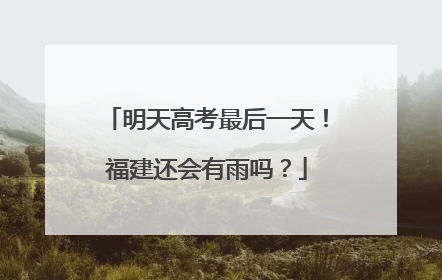 明天高考最后一天！福建还会有雨吗？