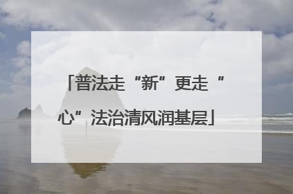 普法走“新”更走“心”法治清风润基层