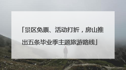 景区免票、活动打折，房山推出五条毕业季主题旅游路线