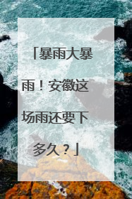 暴雨大暴雨！安徽这场雨还要下多久？