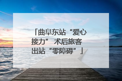 曲阜东站“爱心接力” 术后旅客出站“零障碍”