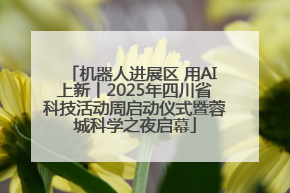 机器人进展区 用AI上新丨2025年四川省科技活动周启动仪式暨蓉城科学之夜启幕