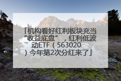 机构看好红利板块充当“收益底盘”，红利低波动ETF（563020）今年第2次分红来了