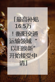最高补贴16.5万！衡阳交通运输领域“以旧换新”开始接受申请