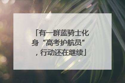 有一群蓝骑士化身“高考护航员”，行动还在继续