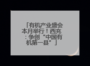 有机产业盛会本月举行！西充：争创“中国有机第一县”