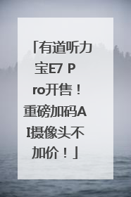 有道听力宝E7 Pro开售！重磅加码AI摄像头不加价！