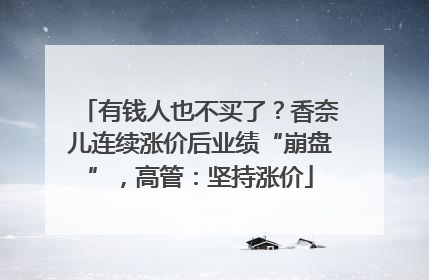 有钱人也不买了？香奈儿连续涨价后业绩“崩盘”，高管：坚持涨价