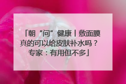朝“问”健康丨敷面膜真的可以给皮肤补水吗？专家：有用但不多