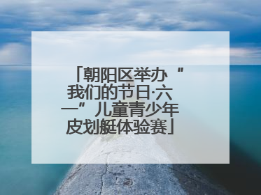 朝阳区举办“我们的节日·六一”儿童青少年皮划艇体验赛