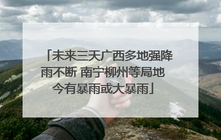 未来三天广西多地强降雨不断 南宁柳州等局地今有暴雨或大暴雨