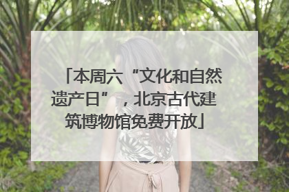 本周六“文化和自然遗产日”，北京古代建筑博物馆免费开放