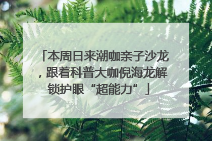 本周日来潮咖亲子沙龙，跟着科普大咖倪海龙解锁护眼“超能力”