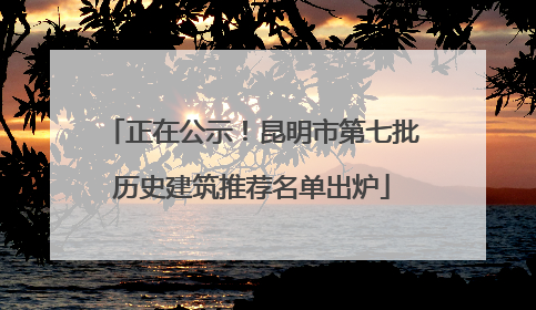 正在公示！昆明市第七批历史建筑推荐名单出炉
