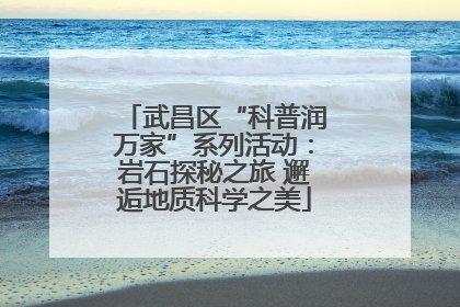 武昌区“科普润万家”系列活动：岩石探秘之旅 邂逅地质科学之美