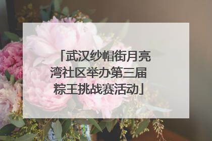 武汉纱帽街月亮湾社区举办第三届粽王挑战赛活动