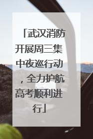 武汉消防开展周三集中夜巡行动，全力护航高考顺利进行