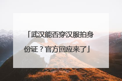 武汉能否穿汉服拍身份证？官方回应来了