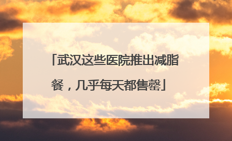 武汉这些医院推出减脂餐，几乎每天都售罄