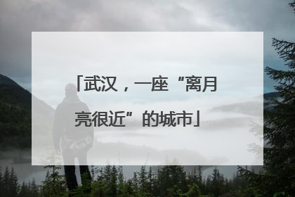 武汉，一座“离月亮很近”的城市