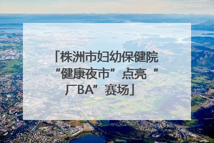 株洲市妇幼保健院“健康夜市”点亮“厂BA”赛场