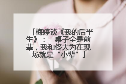梅婷谈《我的后半生》：一桌子全是前辈，我和佟大为在现场就是“小辈”