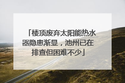 楼顶废弃太阳能热水器隐患渐显，池州已在排查但困难不少