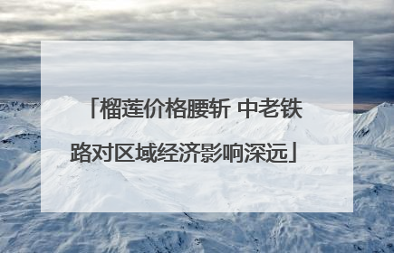 榴莲价格腰斩 中老铁路对区域经济影响深远