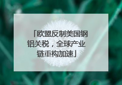 欧盟反制美国钢铝关税，全球产业链重构加速