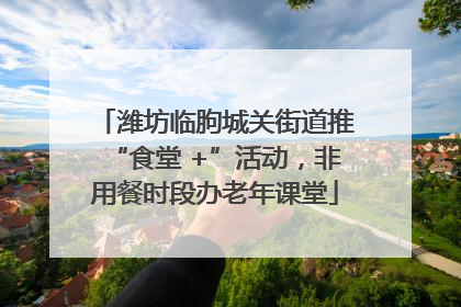 潍坊临朐城关街道推“食堂 +”活动，非用餐时段办老年课堂