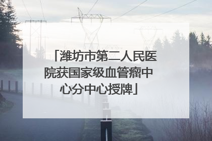 潍坊市第二人民医院获国家级血管瘤中心分中心授牌