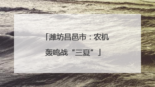 潍坊昌邑市：农机轰鸣战“三夏”