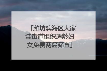 潍坊滨海区大家洼街道组织适龄妇女免费两癌筛查