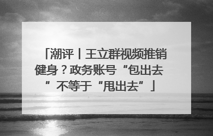 潮评丨王立群视频推销健身？政务账号“包出去”不等于“甩出去”