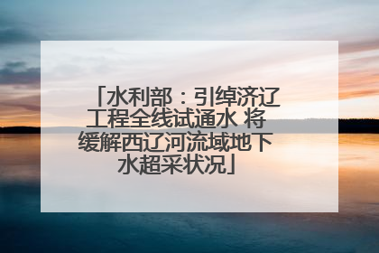 水利部：引绰济辽工程全线试通水 将缓解西辽河流域地下水超采状况