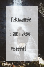 水运淮安：通江达海畅行舟