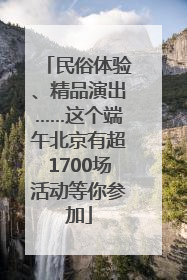 民俗体验、精品演出……这个端午北京有超1700场活动等你参加
