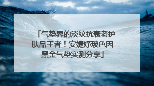 气垫界的淡纹抗衰老护肤品王者！安婕妤玻色因黑金气垫实测分享