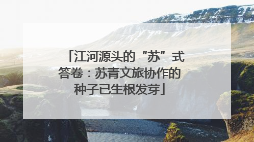 江河源头的“苏”式答卷：苏青文旅协作的种子已生根发芽