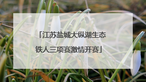 江苏盐城大纵湖生态铁人三项赛激情开赛