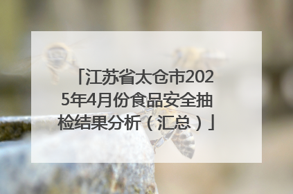 江苏省太仓市2025年4月份食品安全抽检结果分析（汇总）