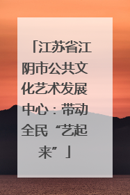 江苏省江阴市公共文化艺术发展中心：带动全民“艺起来”